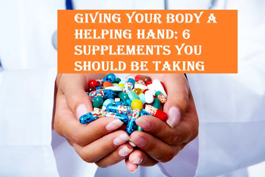 Giving Your Body a Helping Hand: 6 Supplements You Should Be Taking